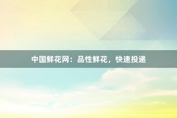 中国鲜花网：品性鲜花，快速投递